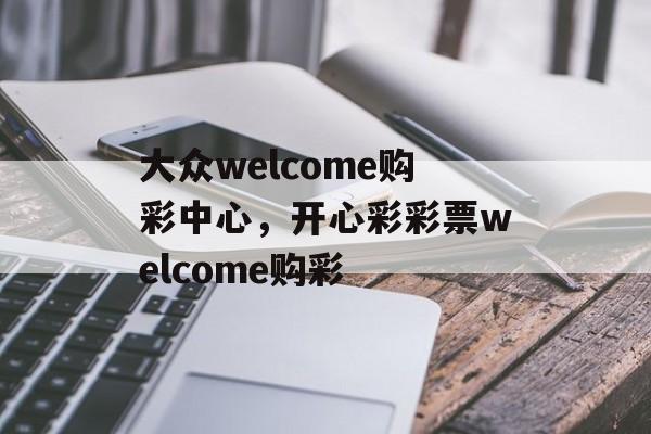 大众welcome购彩中心，开心彩彩票welcome购彩