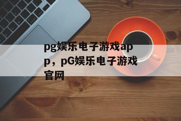 pg娱乐电子游戏app，pG娱乐电子游戏官网