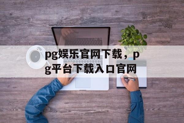 pg娱乐官网下载，pg平台下载入口官网