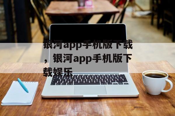 银河app手机版下载，银河app手机版下载娱乐