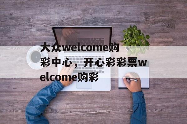 大众welcome购彩中心，开心彩彩票welcome购彩