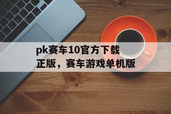 pk赛车10官方下载正版，赛车游戏单机版