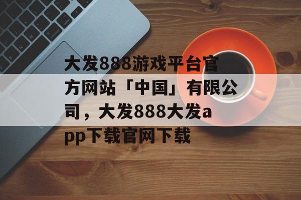 大发888游戏平台官方网站「中国」有限公司，大发888大发app下载官网下载