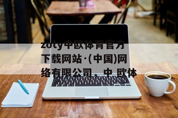 zoty中欧体育官方下载网站·(中国)网络有限公司，中 欧体