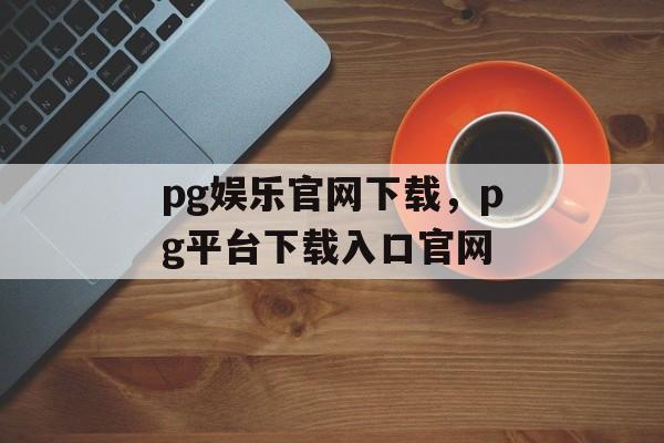 pg娱乐官网下载，pg平台下载入口官网