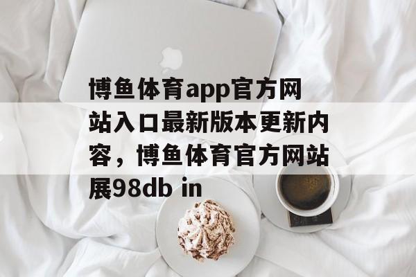 博鱼体育app官方网站入口最新版本更新内容，博鱼体育官方网站展98db in